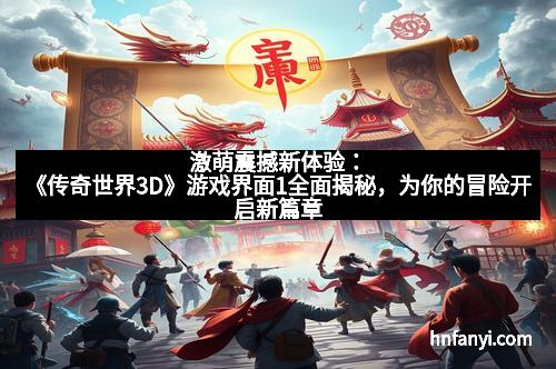 激萌震撼新体验：《传奇世界3D》游戏界面1全面揭秘，为你的冒险开启新篇章