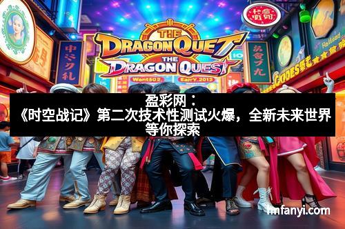 盈彩网：《时空战记》第二次技术性测试火爆，全新未来世界等你探索